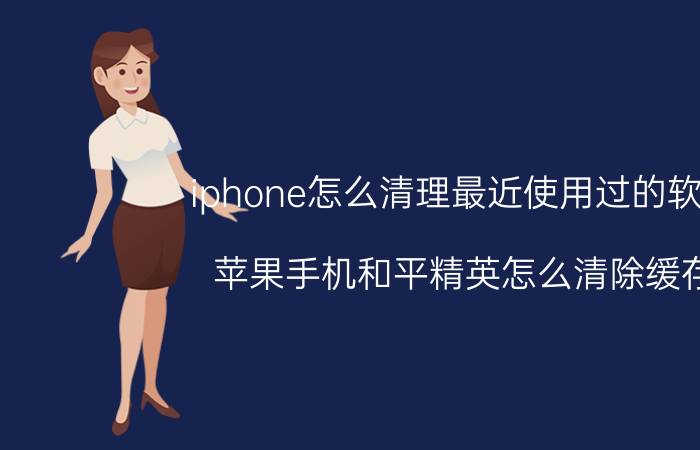 iphone怎么清理最近使用过的软件 苹果手机和平精英怎么清除缓存？